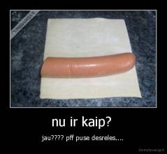 nu ir kaip?  - jau???? pff puse desreles....