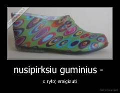 nusipirksiu guminius -  - o rytoj sraigiauti