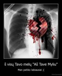 š visų Tavo melų "Aš Tave Myliu" - Man patiko labiausiai ;(