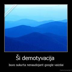 Ši demotyvacija  - buvo sukurta nenaudojant google vaizdai