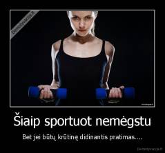 Šiaip sportuot nemėgstu - Bet jei būtų krūtinę didinantis pratimas....