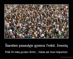 Šiandien pasaulyje gyvena 7mlrd. žmonių - Prieš 20 metų gyveno 5mlrd... Viskas per tuos imigrantus!