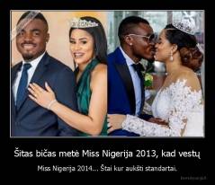 Šitas bičas metė Miss Nigerija 2013, kad vestų - Miss Nigerija 2014... Štai kur aukšti standartai.