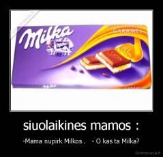 siuolaikines mamos : - -Mama nupirk Milkos .   - O kas ta Milka?