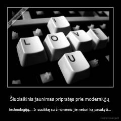 Šiuolaikinis jaunimas pripratęs prie moderniųjų  - technologijų... Ir susitikę su žmonėmis jie neturi ką pasakyti...