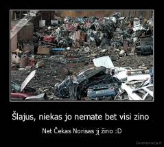 Šlajus, niekas jo nemate bet visi zino  - Net Čekas Norisas jį žino :D