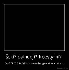 šoki? dainuoji? freestylini?  - O aš FREE DRAIVINU ir nesvarbu gyvensi tu ar mirsi...