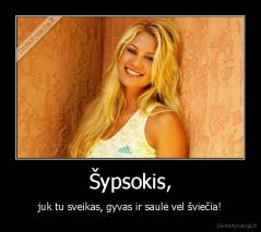 Šypsokis, - juk tu sveikas, gyvas ir saulė vel šviečia!