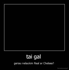 tai gal  - geriau nelaukim Real ar Chelsea? 