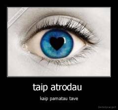 taip atrodau  - kaip pamatau tave