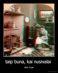 taip buna, kai nusivalai  - akiu tusa