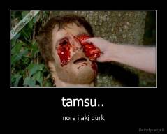 tamsu.. - nors į akį durk