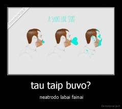 tau taip buvo? -  neatrodo labai fainai