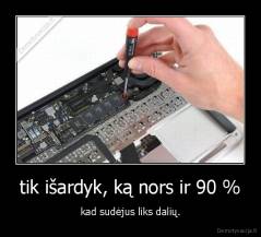 tik išardyk, ką nors ir 90 % - kad sudėjus liks dalių.