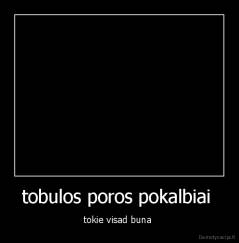 tobulos poros pokalbiai  - tokie visad buna 