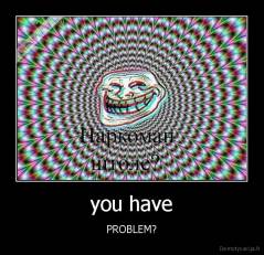 you have - PROBLEM?