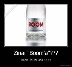 Žinai "Boom'a"??? - Boom, lai lai laaa :DDD