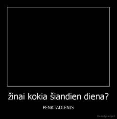 žinai kokia šiandien diena? - PENKTADIENIS