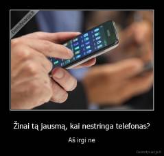 Žinai tą jausmą, kai nestringa telefonas? - Aš irgi ne