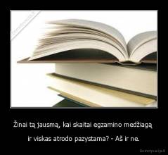 Žinai tą jausmą, kai skaitai egzamino medžiagą  - ir viskas atrodo pazystama? - Aš ir ne.