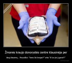 Žmonės kraujo donorystės centre klausinėja per - daug klausimų... Pavyzdžiui: "kieno čia kraujas?!" arba "iš kur jūs jį gavot?!"